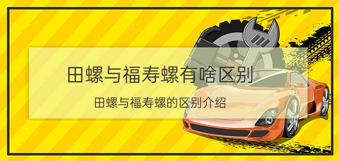 田螺与福寿螺有啥区别 田螺与福寿螺的区别介绍